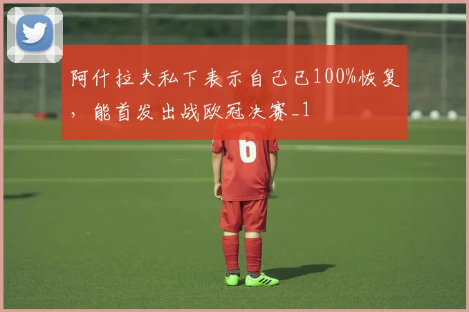阿什拉夫私下表示自己已100%恢复，能首发出战欧冠决赛_1